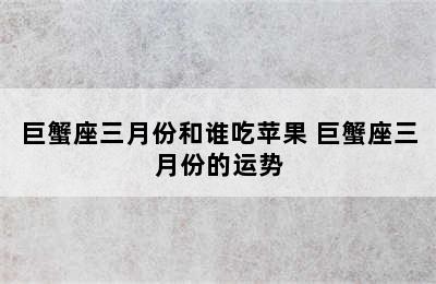 巨蟹座三月份和谁吃苹果 巨蟹座三月份的运势